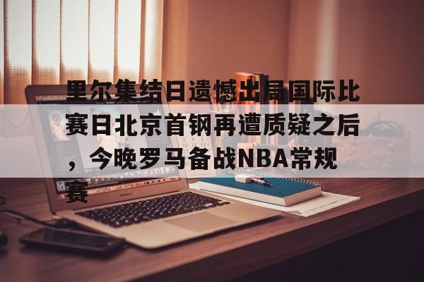 开云线上官网-里尔集结日遗憾出局国际比赛日北京首钢再遭质疑之后，今晚罗马备战NBA常规赛的简单介绍