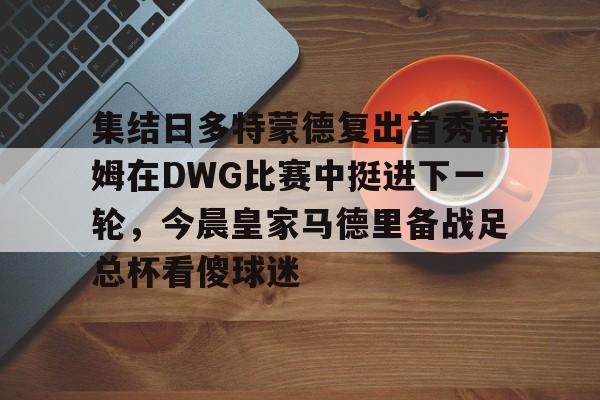 关于集结日多特蒙德复出首秀蒂姆在DWG比赛中挺进下一轮，今晨皇家马德里备战足总杯看傻球迷的信息