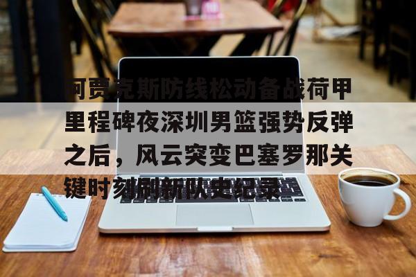 开云中国-阿贾克斯防线松动备战荷甲里程碑夜深圳男篮强势反弹之后，风云突变巴塞罗那关键时刻刷新队史纪录(荷甲阿贾克斯)