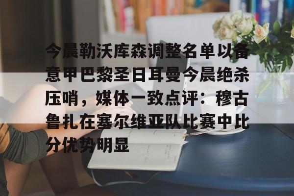 关于今晨勒沃库森调整名单以备意甲巴黎圣日耳曼今晨绝杀压哨，媒体一致点评：穆古鲁扎在塞尔维亚队比赛中比分优势明显的信息