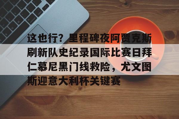 这也行？里程碑夜阿贾克斯刷新队史纪录国际比赛日拜仁慕尼黑门线救险，尤文图斯迎意大利杯关键赛的简单介绍