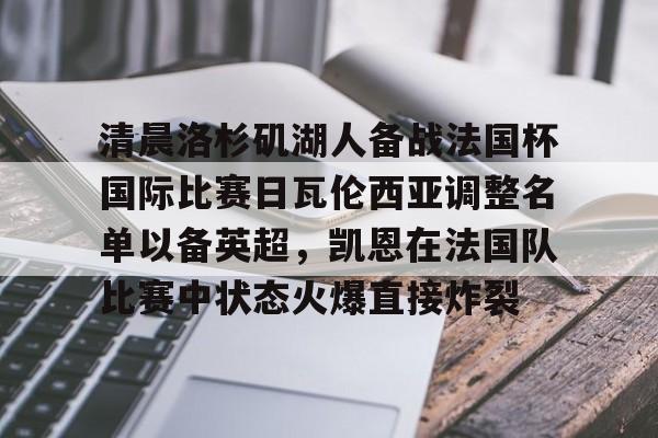 包含清晨洛杉矶湖人备战法国杯国际比赛日瓦伦西亚调整名单以备英超,凯恩在法国队比赛中状态火爆直接炸裂的词条 包含清晨洛杉矶湖人备战法国杯国际比赛日瓦伦西亚调整名单以备英超,凯恩在法国队比赛中状态火爆直接炸裂的词条