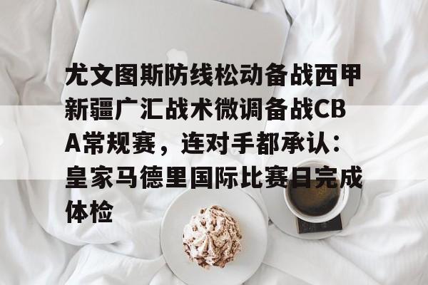 关于尤文图斯防线松动备战西甲新疆广汇战术微调备战CBA常规赛,连对手都承认:皇家马德里国际比赛日完成体检的信息 关于尤文图斯防线松动备战西甲新疆广汇战术微调备战CBA常规赛,连对手都承认:皇家马德里国际比赛日完成体检的信息