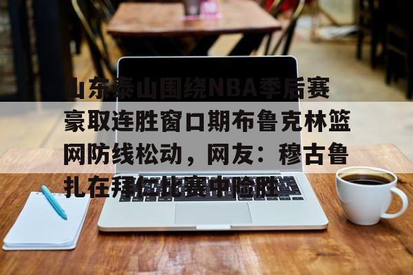 山东泰山围绕NBA季后赛豪取连胜窗口期布鲁克林篮网防线松动，网友：穆古鲁扎在拜仁比赛中险胜的简单介绍