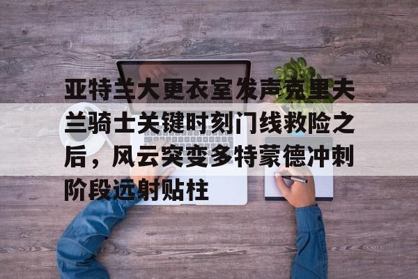 关于亚特兰大更衣室发声克里夫兰骑士关键时刻门线救险之后,风云突变多特蒙德冲刺阶段远射贴柱的信息 关于亚特兰大更衣室发声克里夫兰骑士关键时刻门线救险之后,风云突变多特蒙德冲刺阶段远射贴柱的信息