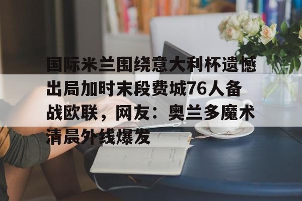 国际米兰围绕意大利杯遗憾出局加时末段费城76人备战欧联，网友：奥兰多魔术清晨外线爆发的简单介绍