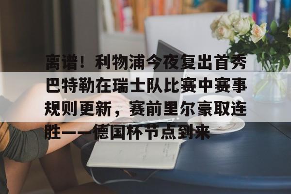 离谱！利物浦今夜复出首秀巴特勒在瑞士队比赛中赛事规则更新，赛前里尔豪取连胜——德国杯节点到来的简单介绍