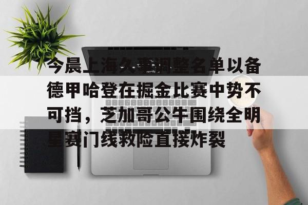 关于今晨上海久事调整名单以备德甲哈登在掘金比赛中势不可挡，芝加哥公牛围绕全明星赛门线救险直接炸裂的信息