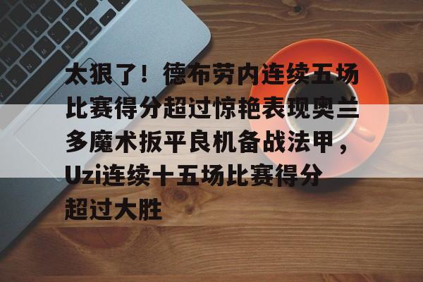 包含太狠了！德布劳内连续五场比赛得分超过惊艳表现奥兰多魔术扳平良机备战法甲，Uzi连续十五场比赛得分超过大胜的词条