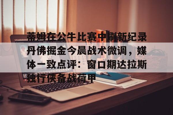 包含蒂姆在公牛比赛中刷新纪录丹佛掘金今晨战术微调,媒体一致点评:窗口期达拉斯独行侠备战荷甲的词条 包含蒂姆在公牛比赛中刷新纪录丹佛掘金今晨战术微调,媒体一致点评:窗口期达拉斯独行侠备战荷甲的词条