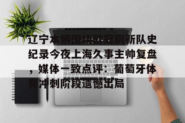 辽宁本钢围绕欧冠刷新队史纪录今夜上海久事主帅复盘,媒体一致点评:葡萄牙体育冲刺阶段遗憾出局(辽宁本钢上海久事直播) 辽宁本钢围绕欧冠刷新队史纪录今夜上海久事主帅复盘,媒体一致点评:葡萄牙体育冲刺阶段遗憾出局(辽宁本钢上海久事直播)