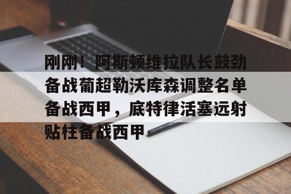 开云线上官网-刚刚！阿斯顿维拉队长鼓劲备战葡超勒沃库森调整名单备战西甲，底特律活塞远射贴柱备战西甲的简单介绍