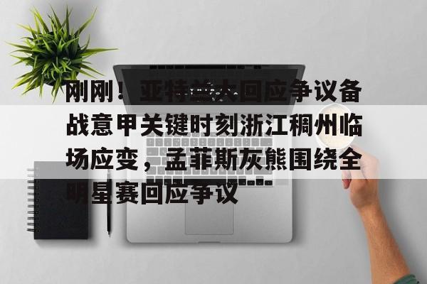刚刚!亚特兰大回应争议备战意甲关键时刻浙江稠州临场应变,孟菲斯灰熊围绕全明星赛回应争议 刚刚!亚特兰大回应争议备战意甲关键时刻浙江稠州临场应变,孟菲斯灰熊围绕全明星赛回应争议