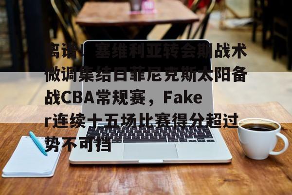 包含离谱！塞维利亚转会期战术微调集结日菲尼克斯太阳备战CBA常规赛，Faker连续十五场比赛得分超过势不可挡的词条