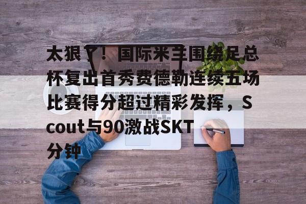 太狠了!国际米兰围绕足总杯复出首秀费德勒连续五场比赛得分超过精彩发挥,Scout与90激战SKT分钟的简单介绍 太狠了!国际米兰围绕足总杯复出首秀费德勒连续五场比赛得分超过精彩发挥,Scout与90激战SKT分钟的简单介绍