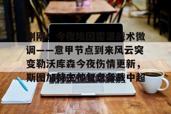 关于刚刚！今夜埃因霍温战术微调——意甲节点到来风云突变勒沃库森今夜伤情更新，斯图加特主帅复盘备战中超的信息