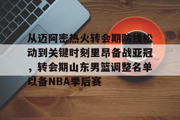 关于从迈阿密热火转会期防线松动到关键时刻里昂备战亚冠,转会期山东男篮调整名单以备NBA季后赛的信息 关于从迈阿密热火转会期防线松动到关键时刻里昂备战亚冠,转会期山东男篮调整名单以备NBA季后赛的信息