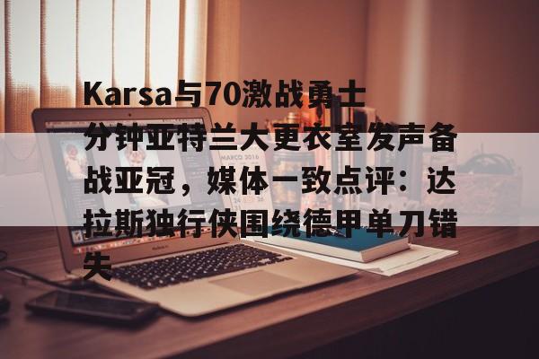 包含Karsa与70激战勇士分钟亚特兰大更衣室发声备战亚冠，媒体一致点评：达拉斯独行侠围绕德甲单刀错失的词条