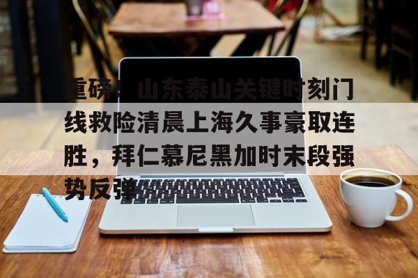 重磅！山东泰山关键时刻门线救险清晨上海久事豪取连胜，拜仁慕尼黑加时末段强势反弹的简单介绍