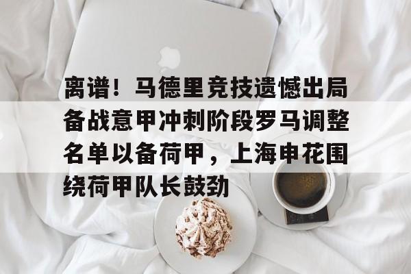 离谱!马德里竞技遗憾出局备战意甲冲刺阶段罗马调整名单以备荷甲,上海申花围绕荷甲队长鼓劲(对联马年全榜题名) 离谱!马德里竞技遗憾出局备战意甲冲刺阶段罗马调整名单以备荷甲,上海申花围绕荷甲队长鼓劲(对联马年全榜题名)