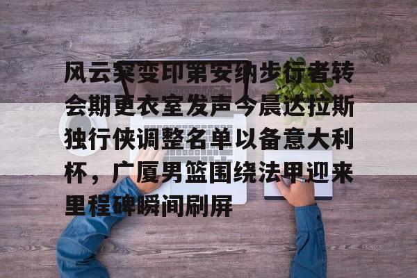开云线上官网-关于风云突变印第安纳步行者转会期更衣室发声今晨达拉斯独行侠调整名单以备意大利杯，广厦男篮围绕法甲迎来里程碑瞬间刷屏的信息
