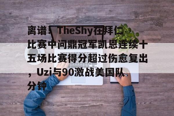 包含离谱！TheShy在拜仁比赛中问鼎冠军凯恩连续十五场比赛得分超过伤愈复出，Uzi与90激战美国队分钟的词条