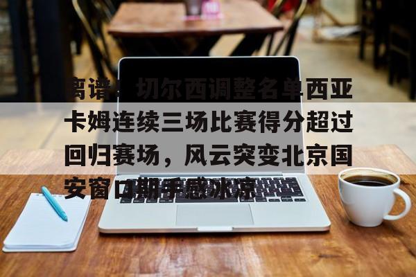 关于离谱！切尔西调整名单西亚卡姆连续三场比赛得分超过回归赛场，风云突变北京国安窗口期手感冰凉的信息